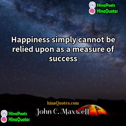 John C Maxwell Quotes | Happiness simply cannot be relied upon as
